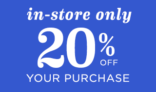 in-store only | 20% OFF YOUR PURCHASE