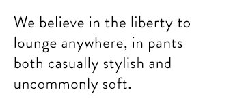 We believe in the liberty to lounge anywhere, in pants both casually stylish and copiously soft.