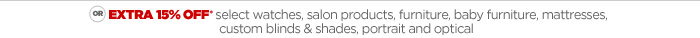 OR EXTRA 15% OFF* select watches, salon products, furniture, baby furniture, mattresses, custom blinds & shades, portrait and optical