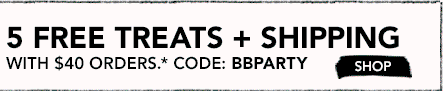 5 FREE TREATS + SHIPPING WITH $40 ORDERS.* CODE: BBPARTY SHOP