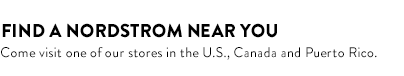 FIND A NORDSTROM NEAR YOU - Come visit one of our stores in the U.S., Canada and Puerto Rico.