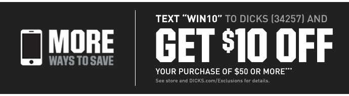 MORE WAYS TO SAVE | TEXT WIN10 TO DICKS (34257) AND GET $10 OFF YOUR PURCHASE OF $50 OR MORE*** | See store and DICKS.com/Exclusions for details.