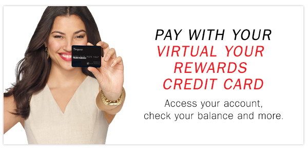 PAY WITH YOUR VIRTUAL YOUR REWARDS CREDIT 
CARD Access your account, check your balance and more.