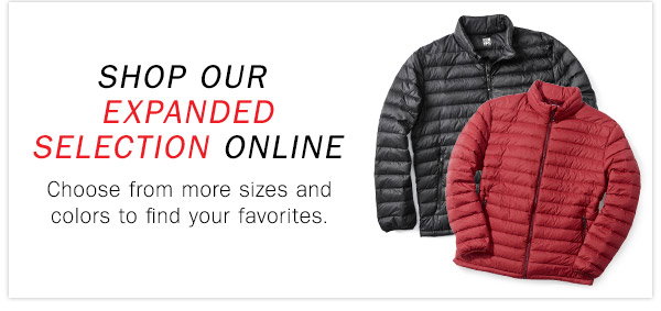 SHOP OUR EXPANDED SELECTION ONLIN Choose 
from more sizes and colors to find your favorites.