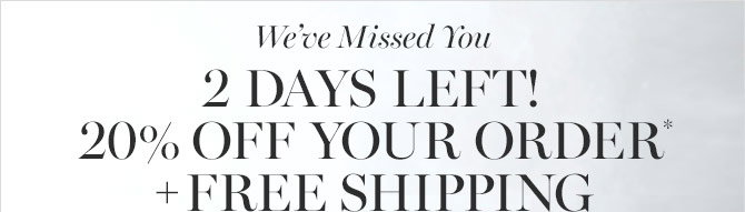 We’ve Missed You - 2 DAYS LEFT! 20% OFF YOUR ORDER* + FREE SHIPPING