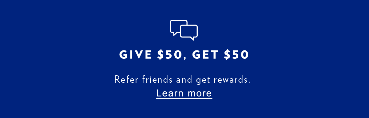 Give $50, Get $50 Refer friends and get rewards. Learn More