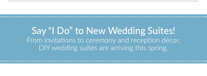 Say 'I Do' to New Wedding Suites!
From invitations to ceremony and reception decor,
DIY wedding suites are arriving this spring.
