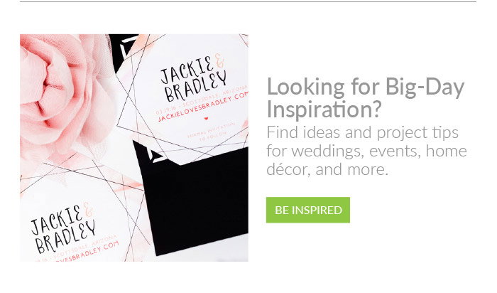 Looking for Big-Day Inspiration?
Find ideas and project tips
for weddings, events, home
décor, and more.
BE INSPIRED