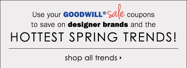 Use your Goodwill Sale coupons to save on 
designer brands and the HOTTEST SPRING TRENDS! SHOP ALL 
TRENDS.