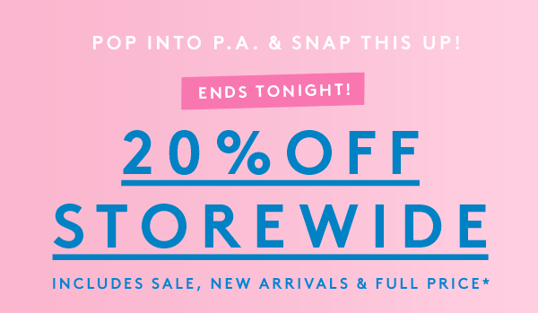 Pop Into P.A. & Snap This Up! Ends Tonight! 20% OFF STOREWIDE Includes Sale, New Arrvials & Full Price