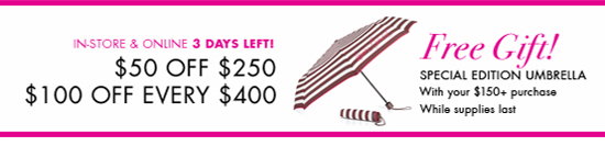 IN-STORE & ONLINE 3 DAYS LEFT! - $50 OFF $250 - $100 OFF EVERY $400 - Free Gift - SPECIAL EDITION UMBRELLA - With your $150+ purchase While supplies last