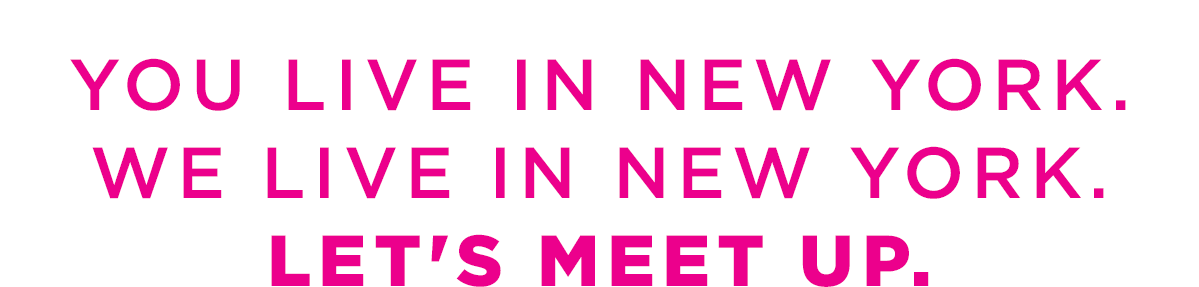 You Live In New York. We Live In New York. Let's Meet Up.