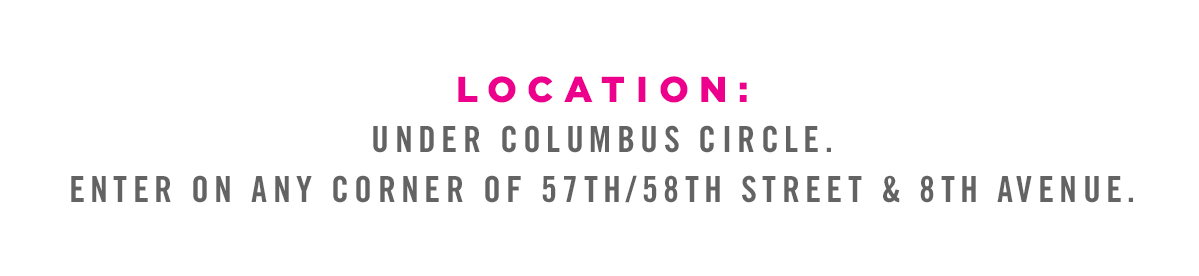Location: Under Columbus Circle. Enter on any corner of 57th/58th Street & 8th Avenue