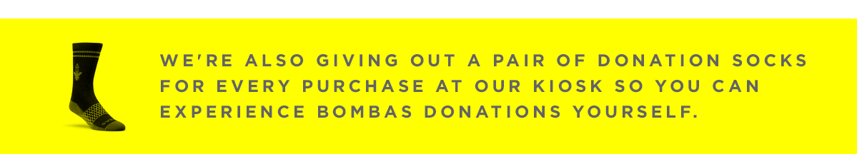 We're also giving out a pair of donation socks for every purchase at our kiosk so you can experience Bombas donations yourself.