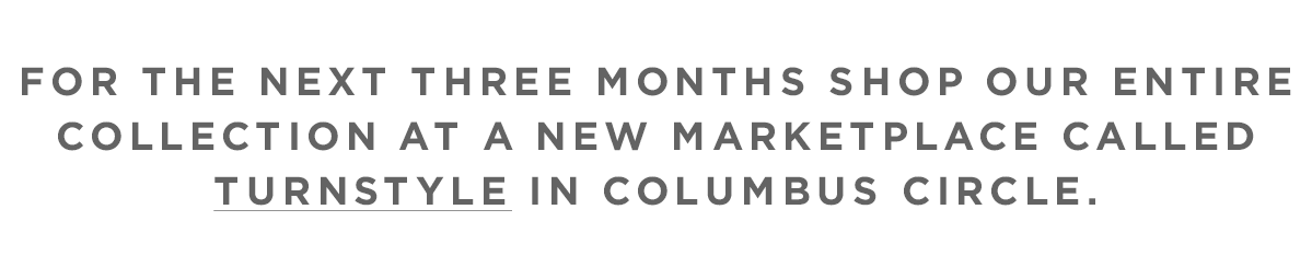 For the next three months shop our entire collection at a new marketplace called Turnstyle in Columbus Circle.