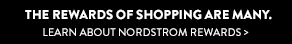 THE REWARDS OF SHOPPING ARE MANY. LEARN ABOUT NORDSTROM REWARDS