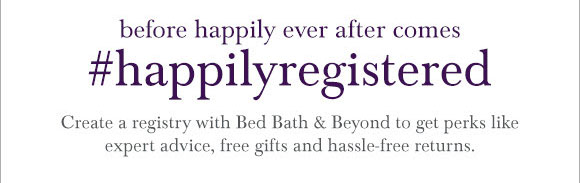 before happily ever after comes #happilyregistered - Create a registry with Bed Bath & Beyond to get perks like expert advice, free gifts and hassle-free returns.