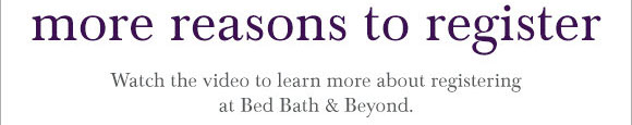 More Reasons to Register - Watch the video to learn more about registering at Bed Bath & Beyond.