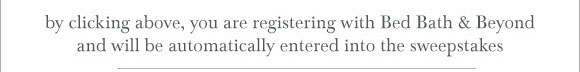 by clicking above, you are registering with Bed Bath & Beyond and will be automatically entered into the sweepstakes