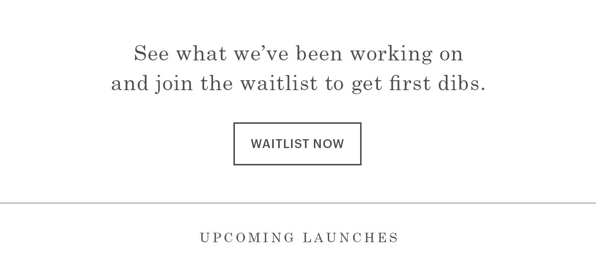 See what we've been working on and join the waitlist to get first dibs.