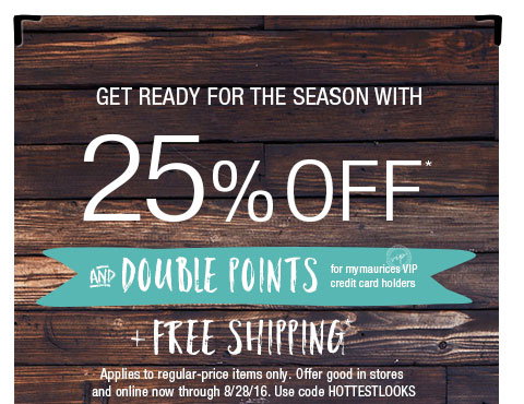 Get ready for the season with 25% off and double points for mymaurices VIP credit card holders + free shipping - applies to regular-price items only. Offer good in stores and online now through 8/28/16. Use code: HOTTESTLOOKS - shop now