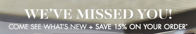 WE'VE MISSED YOU! Come see what's new + SAVE 15% ON YOUR ORDER