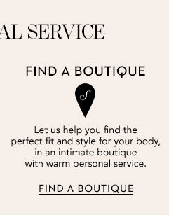 Find a Boutique. Let us help you find the perfect fit and style for your body, in an intimate boutique with warm personal service. FIND A BOUTIQUE