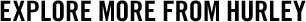 EXPLORE MORE FROM HURLEY
