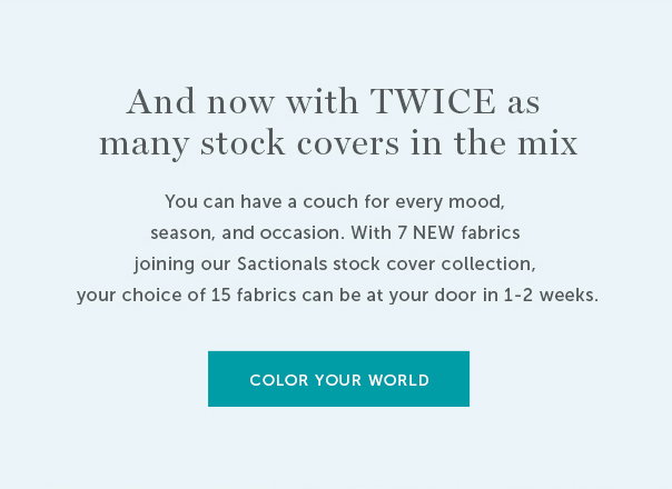 And now with TWICE as many stock covers in the mix. | You can have a couch for every mood, season, and occasion. With 7 NEW fabrics joining our Sactionals stock cover collection, your choice of 15 fabrics can be at your door in 1-2 weeks. - Color Your World