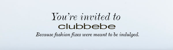 You're invited to clubbebe   Because fashion fixes were meant to be indulged.