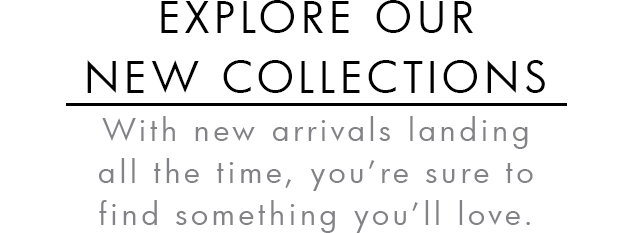 EXPLORE OUR NEW COLLECTIONS

With new arrivals landing all the time,
you're sure to find something you'll love.