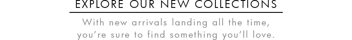 EXPLORE OUR NEW COLLECTIONS

With new arrivals landing all the time,
you're sure to find something you'll love.
