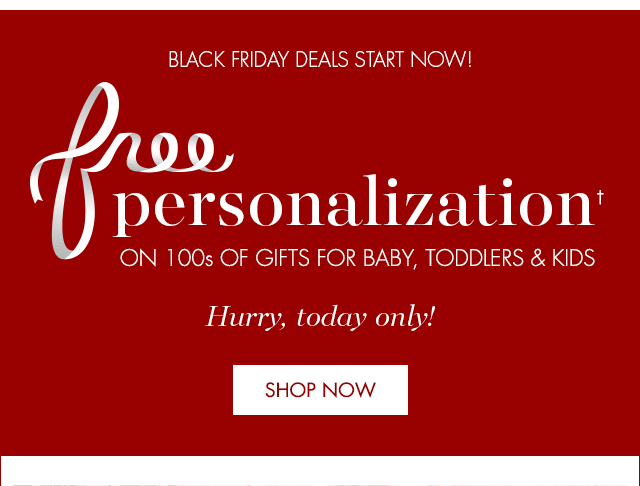 BLACK FRIDAY DEALS START NOW! FREE PERSONALIZATION ON 100s OF GIFTS FOR BABY, TODDLERS & KIDS.†