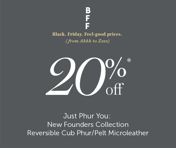 BFF: Black. Friday. Feel-good prices. (From Ahhh to Zzz.) | 20% Off* | Just Phur You: New Founders Collection Reversible Cub Phur / Pelt Microleather - Shop Now