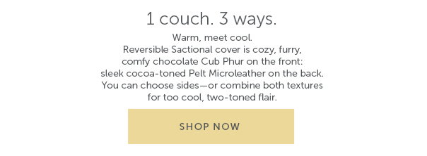 1 couch. 3 ways. | Warm, meet cool. Reversible Sactional cover is cozy, furry, comfy chocolate Cub Phur on the front; sleek cocoa-toned Pelt Microleather on the back. You can choose sides—or combine both textures for too cool, two-toned flair. - Shop Now