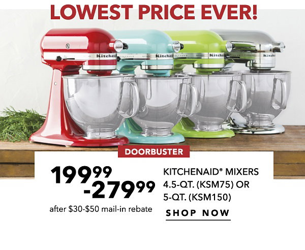LOWEST PRICE EVER! | DOORBUSTER | 199.99 - 279.99 after $30-$50 mail-in rebate | KITCHENAID® MIXERS 4.5-QT. (KSM75) OR 5-QT. (KSM150) | SHOP NOW