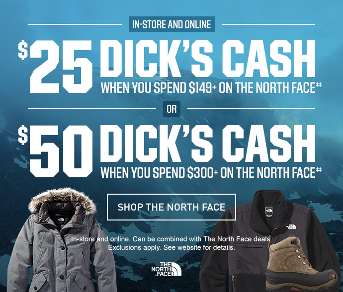 IN-STORE AND ONLINE | $25 DICK'S CASH WHEN YOU SPEND $149+ ON THE NORTH FACE -OR- $50 DICK'S CASH WHEN YOU SPEND $300+ ON THE NORTH FACE | SHOP THE NORTH FACE > | Online only. Can be combined with The North Face deals. Exclusions apply. See website for details.