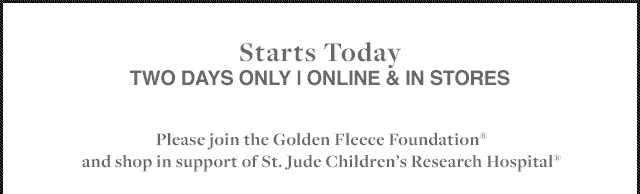 STARTS TODAY | TWO DAYS ONLY | ONLINE & IN STORES | PLEASE JOIN THE GOLDEN FLEECE FOUNDATION® AND SHOP IN SUPPORT OF ST. JUDE CHILDREN'S RESEARCH HOSPITAL®