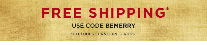 FREE SHIPPING* USE CODE BEMERRY *EXCLUDES FURNITURE + RUGS.