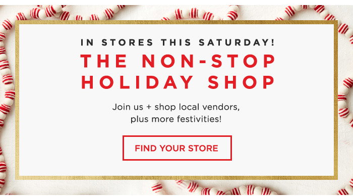 IN STORES THIS SATURDAY! THE NON-STOP HOLIDAY SHOP. FIND YOUR STORE.