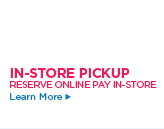 IN-STORE PICKUP RESERVE ONLINE PAY IN-STORE Learn More