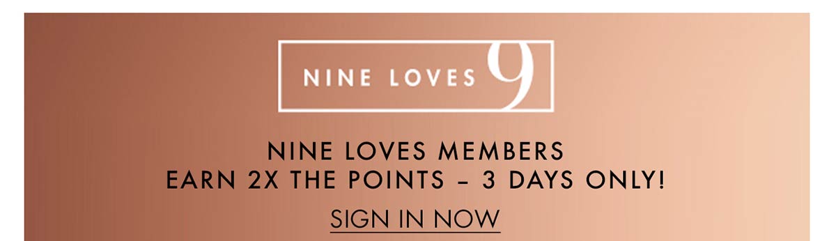 Nine Loves Members Earn 2x the Points - 3 days only. Sign in now!
