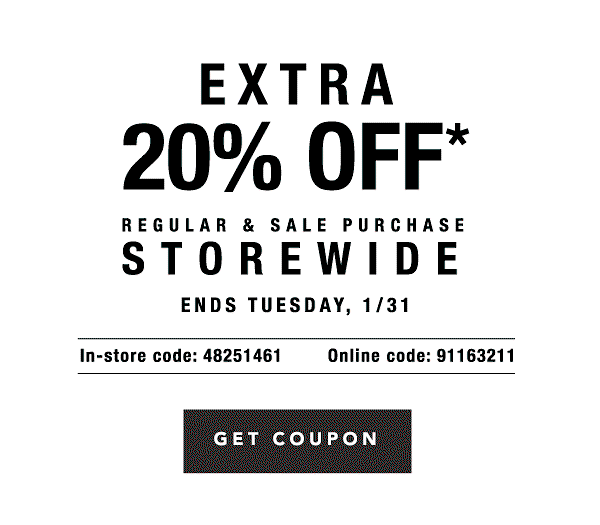 Extra 20% off* regular & sale purchase storewide - Ends Tuesday, 1/31 - In-Store Code: 48251461, Online Code: 91163211. Get Coupon.
