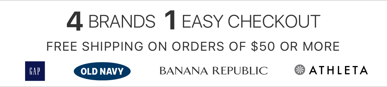 4 BRANDS, 1 EASY CHECKOUT | FREE SHIPPING ON ORDERS OF $50 OR MORE | GAP | OLD NAVY | BANANA REPUBLIC | ATHLETA
