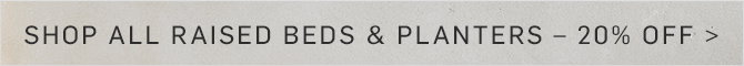 SHOP ALL RAISED BEDS & PLANTERS – 20% OFF