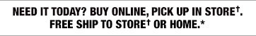 Need it Today? Buy Online, Pick Up in Store†