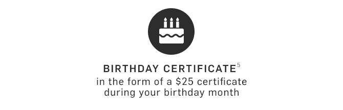 BIRTHDAY CERTIFICATE(5) in the form of a $25 certificate during your birthday month