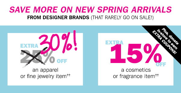 Save more on new spring arrivals from designer brands (that rarely go on sale!) EXTRA 30% OFF an apparel or fine jewelry item‡‡ EXTRA 15% OFF a cosmetics or fragrance item‡‡ Plus, donate in-store to earn EXTRA COUPONS!