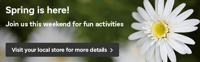 Spring is here! Join us this weekend for fun activities. Visit your local store for more details >