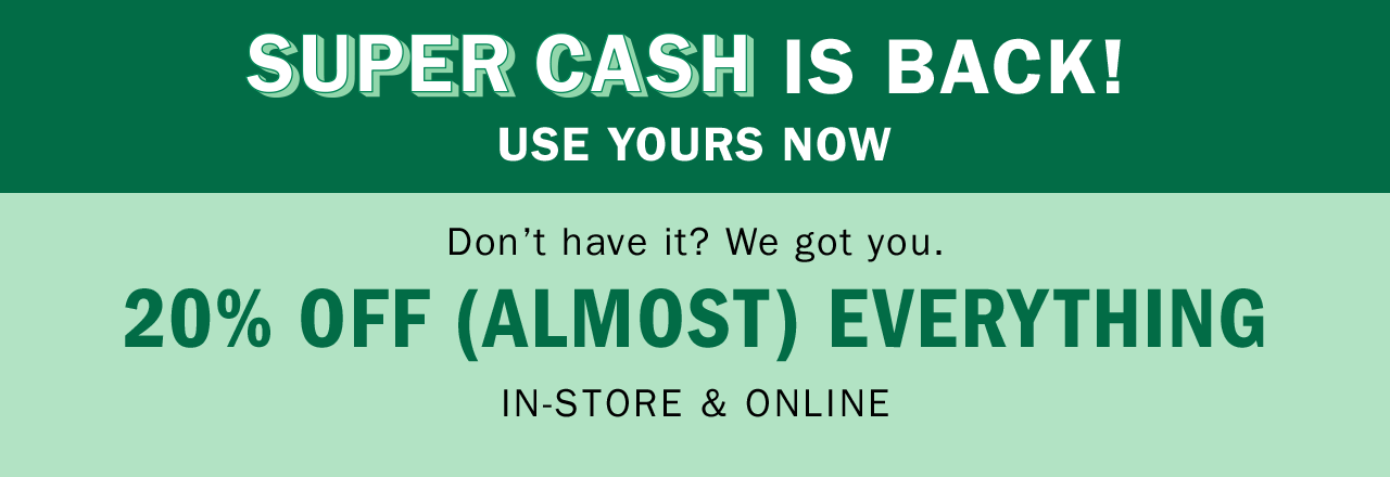 SUPER CASH IS BACK! Don't have it? We got you. 20% OFF (ALMOST) EVERYTHING - IN-STORE & ONLINE